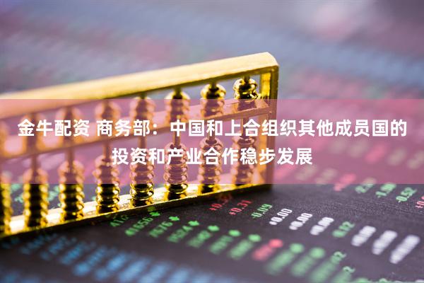 金牛配资 商务部：中国和上合组织其他成员国的投资和产业合作稳步发展