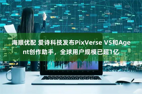 海顺优配 爱诗科技发布PixVerse V5和Agent创作助手，全球用户规模已超1亿