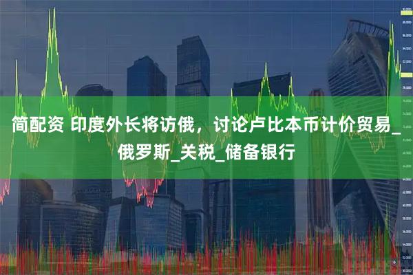 简配资 印度外长将访俄，讨论卢比本币计价贸易_俄罗斯_关税_储备银行