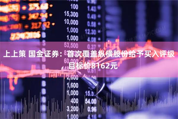 上上策 国金证券：首次覆盖纵横股份给予买入评级，目标价8162元