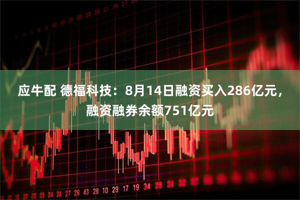 应牛配 德福科技:8月14日融资买入286亿元,融资融券余额751亿元