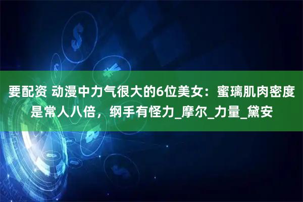 要配资 动漫中力气很大的6位美女：蜜璃肌肉密度是常人八倍，纲手有怪力_摩尔_力量_黛安