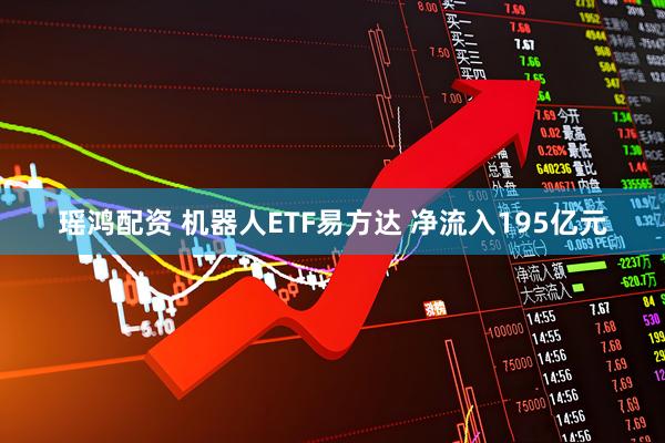 瑶鸿配资 机器人ETF易方达 净流入195亿元