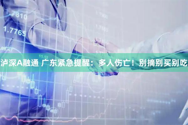 泸深A融通 广东紧急提醒:多人伤亡!别摘别买别吃