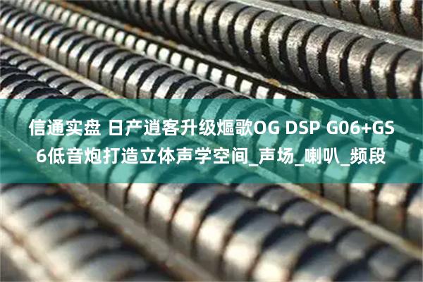 信通实盘 日产逍客升级熰歌OG DSP G06+GS6低音炮打造立体声学空间_声场_喇叭_频段