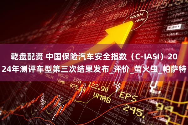 乾盘配资 中国保险汽车安全指数（C-IASI）2024年测评车型第三次结果发布_评价_萤火虫_帕萨特
