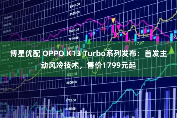 博星优配 OPPO K13 Turbo系列发布:首发主动风冷技术,售价1799元起