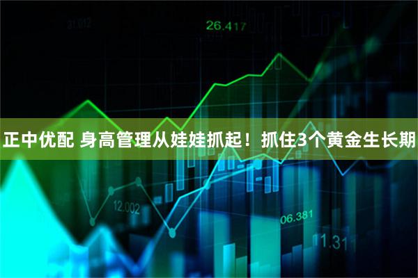 正中优配 身高管理从娃娃抓起！抓住3个黄金生长期