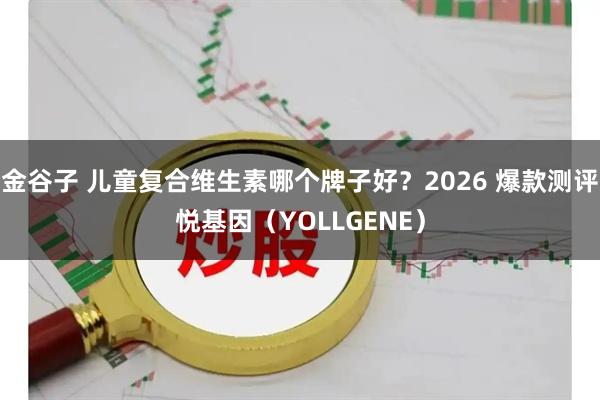 金谷子 儿童复合维生素哪个牌子好？2026 爆款测评悦基因（YOLLGENE）