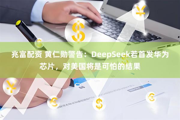 兆富配资 黄仁勋警告：DeepSeek若首发华为芯片，对美国将是可怕的结果