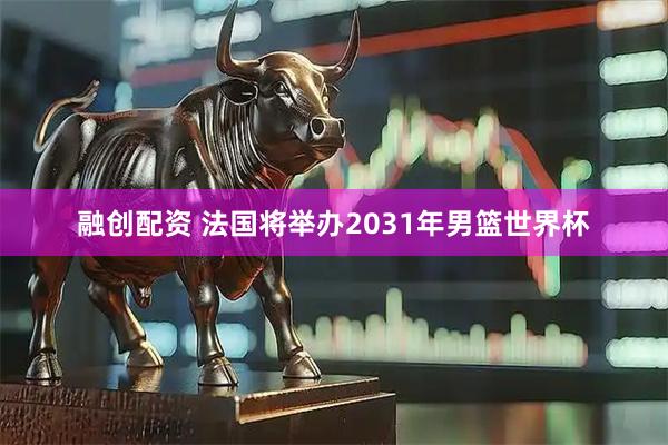 融创配资 法国将举办2031年男篮世界杯