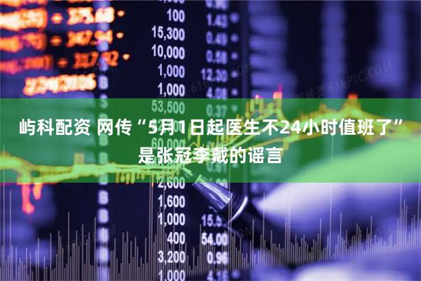 屿科配资 网传“5月1日起医生不24小时值班了”是张冠李戴的谣言