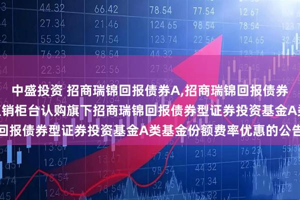 中盛投资 招商瑞锦回报债券A,招商瑞锦回报债券C 关于养老金客户通过直销柜台认购旗下招商瑞锦回报债券型证券投资基金A类基金份额费率优惠的公告