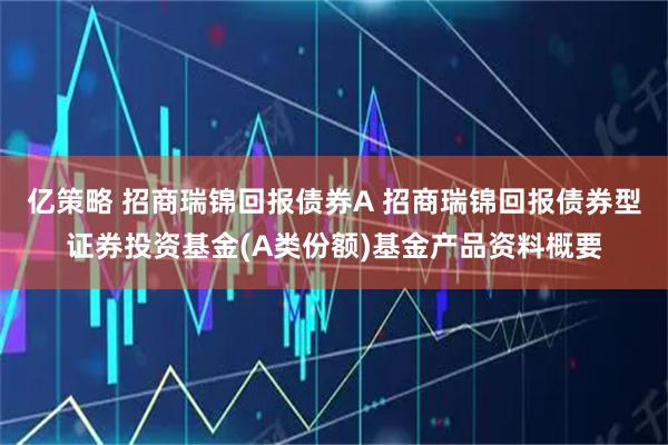 亿策略 招商瑞锦回报债券A 招商瑞锦回报债券型证券投资基金(A类份额)基金产品资料概要