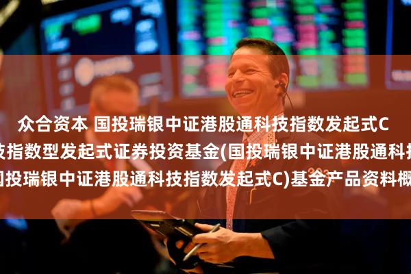 众合资本 国投瑞银中证港股通科技指数发起式C 国投瑞银中证港股通科技指数型发起式证券投资基金(国投瑞银中证港股通科技指数发起式C)基金产品资料概要