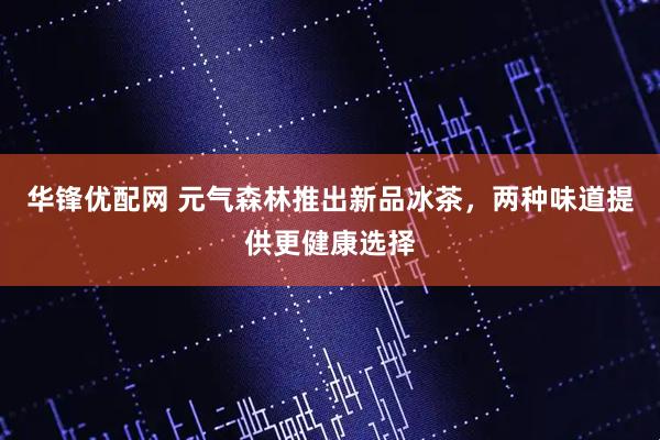 华锋优配网 元气森林推出新品冰茶，两种味道提供更健康选择