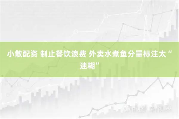 小散配资 制止餐饮浪费 外卖水煮鱼分量标注太“迷糊”