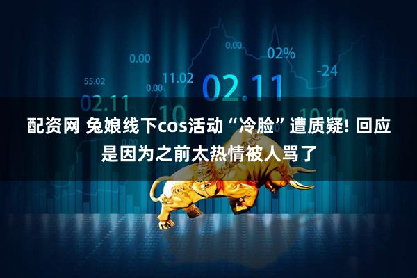 配资网 兔娘线下cos活动“冷脸”遭质疑! 回应是因为之前太热情被人骂了