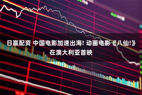日赢配资 中国电影加速出海! 动画电影《八仙!》在澳大利亚首映