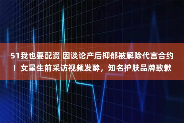 51我也要配资 因谈论产后抑郁被解除代言合约！女星生前采访视频发酵，知名护肤品牌致歉