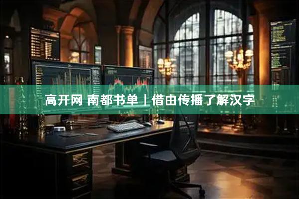 高开网 南都书单｜借由传播了解汉字