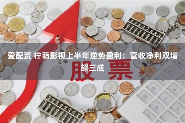 爱配资 柠萌影视上半年逆势盈利：营收净利双增超三成